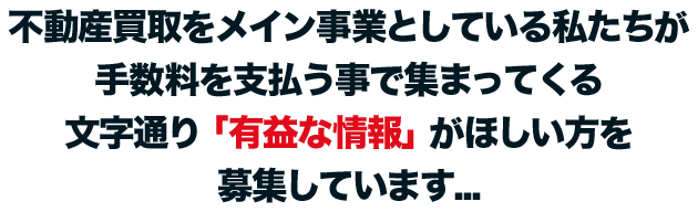 不動産買取をメイン事業としている私たちが手数料を払うことで集まってくる文字通り「有益な情報」が欲しい方を募集しています