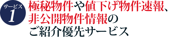 サービス1　極秘物件や値下げ物件速報、非公開物件情報のご紹介優先サービス