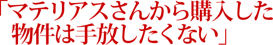 マテリアスさんから購入した物件は手放したくない